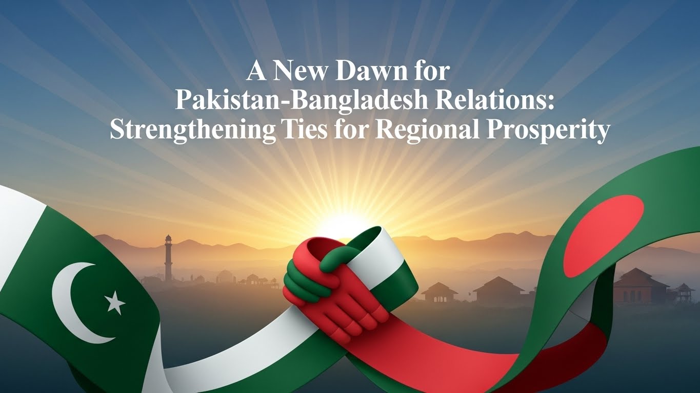 A New Dawn for Pakistan-Bangladesh Relations: Strengthening Ties for Regional Prosperity