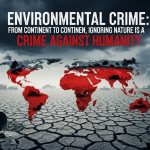 Environmental Crime: From Continent to Continent, Ignoring Nature Is a Crime Against Humanity