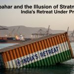 Chabahar and the Illusion of Strategic Autonomy: India’s Retreat Under Pressure