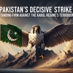 Pakistan’s Decisive Strike: Standing Firm Against the Kabul Regime’s Terrorism