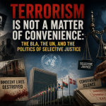 Terrorism Is Not a Matter of Convenience: The BLA, the UN, and the Politics of Selective Justice Terrorism Is Not a Matter of Convenience: The BLA, the UN, and the Politics of Selective Justice